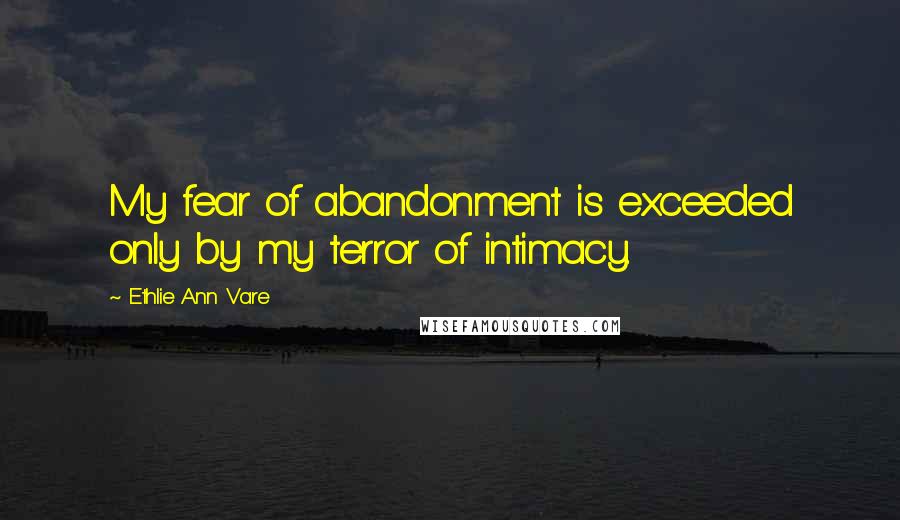 Ethlie Ann Vare Quotes: My fear of abandonment is exceeded only by my terror of intimacy.