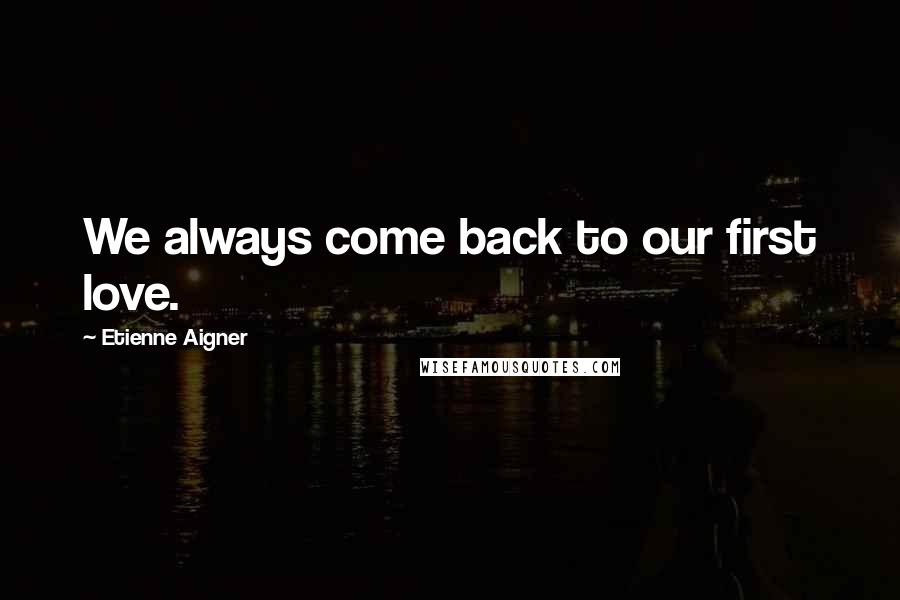 Etienne Aigner Quotes: We always come back to our first love.