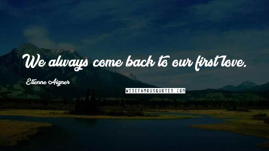 Etienne Aigner Quotes: We always come back to our first love.
