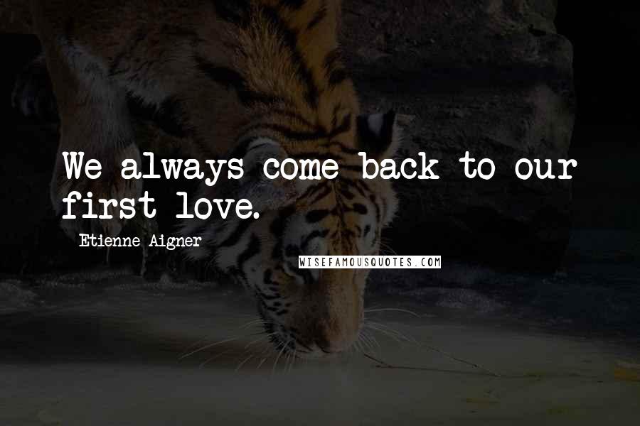 Etienne Aigner Quotes: We always come back to our first love.