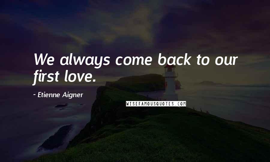 Etienne Aigner Quotes: We always come back to our first love.