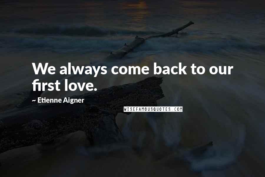 Etienne Aigner Quotes: We always come back to our first love.