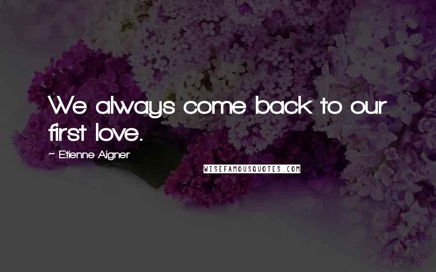 Etienne Aigner Quotes: We always come back to our first love.