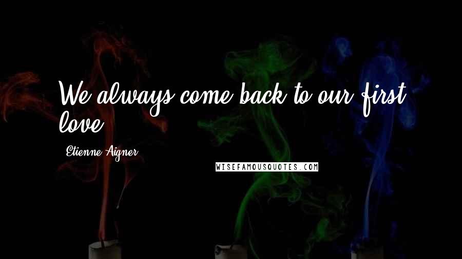 Etienne Aigner Quotes: We always come back to our first love.