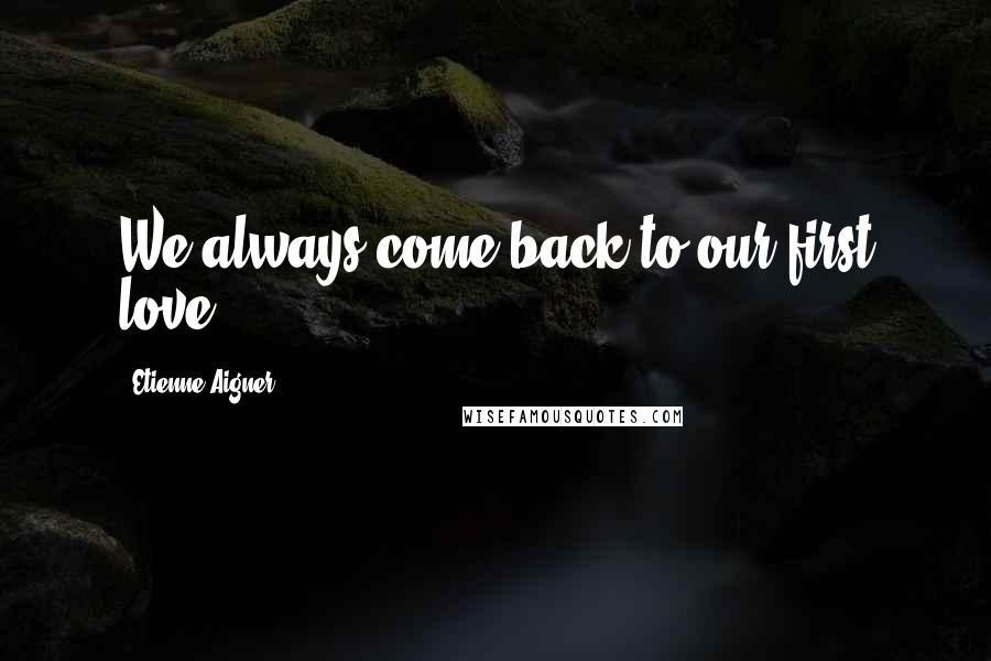 Etienne Aigner Quotes: We always come back to our first love.