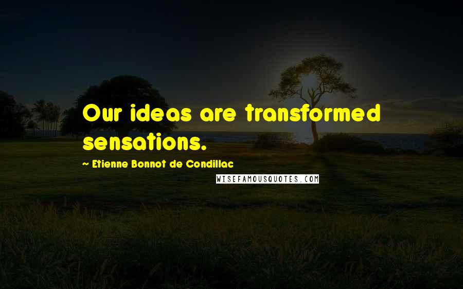 Etienne Bonnot De Condillac Quotes: Our ideas are transformed sensations.