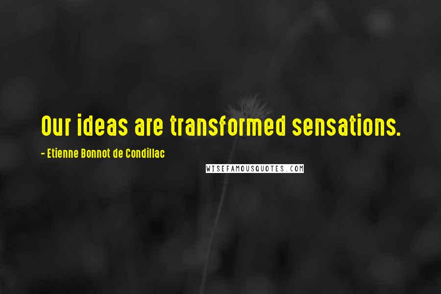 Etienne Bonnot De Condillac Quotes: Our ideas are transformed sensations.