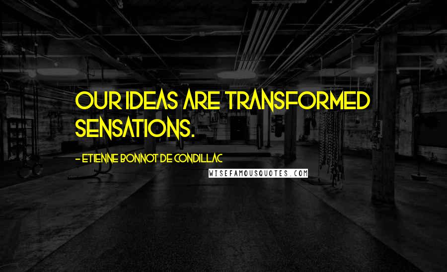 Etienne Bonnot De Condillac Quotes: Our ideas are transformed sensations.
