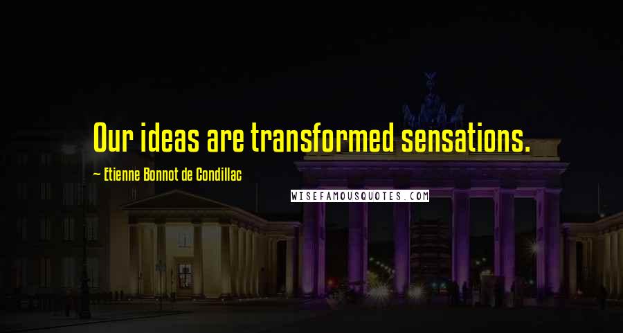 Etienne Bonnot De Condillac Quotes: Our ideas are transformed sensations.