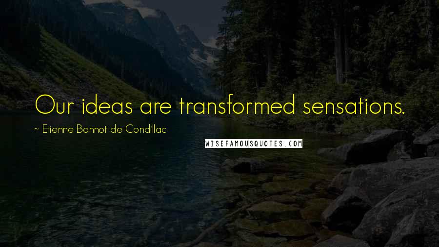Etienne Bonnot De Condillac Quotes: Our ideas are transformed sensations.