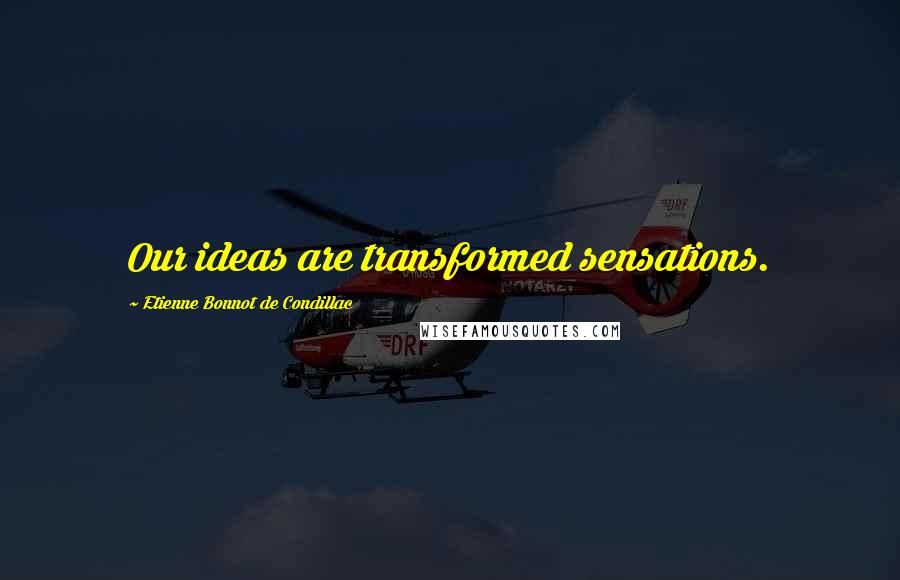 Etienne Bonnot De Condillac Quotes: Our ideas are transformed sensations.