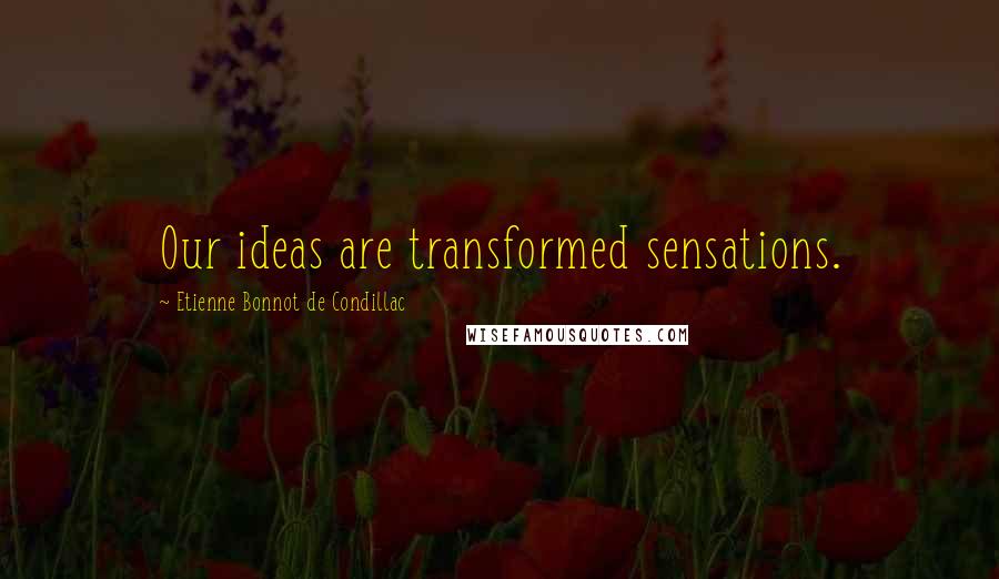 Etienne Bonnot De Condillac Quotes: Our ideas are transformed sensations.