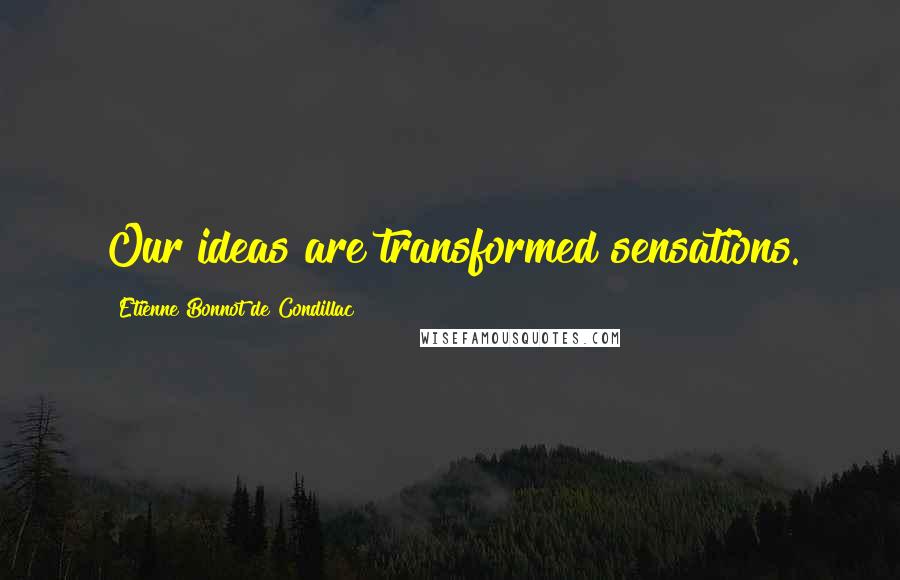 Etienne Bonnot De Condillac Quotes: Our ideas are transformed sensations.