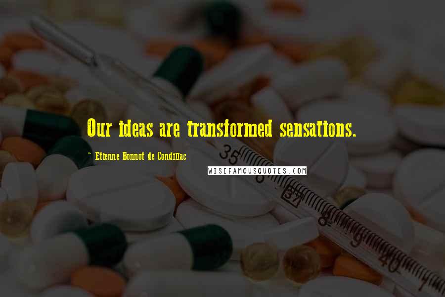 Etienne Bonnot De Condillac Quotes: Our ideas are transformed sensations.