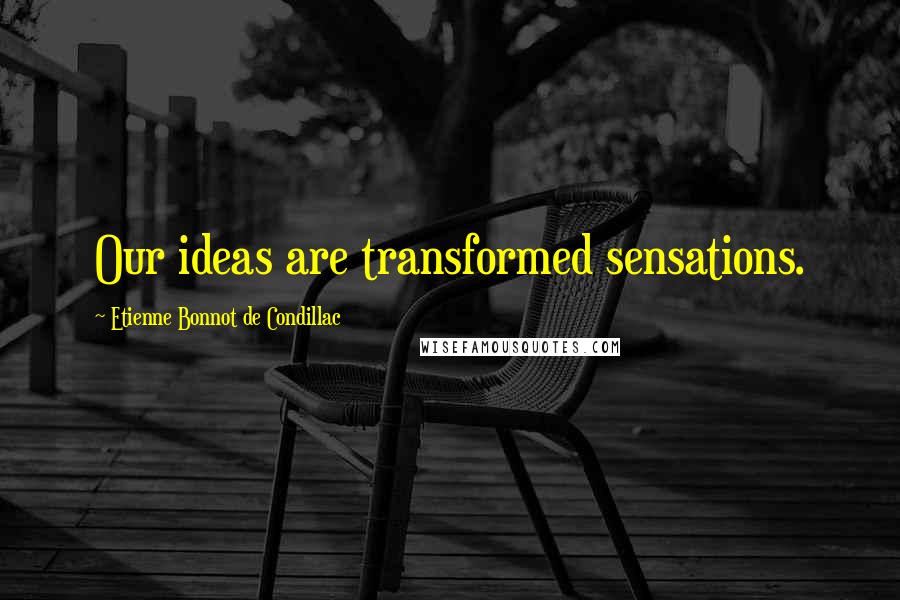 Etienne Bonnot De Condillac Quotes: Our ideas are transformed sensations.