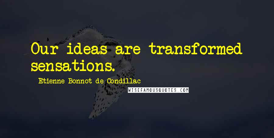 Etienne Bonnot De Condillac Quotes: Our ideas are transformed sensations.