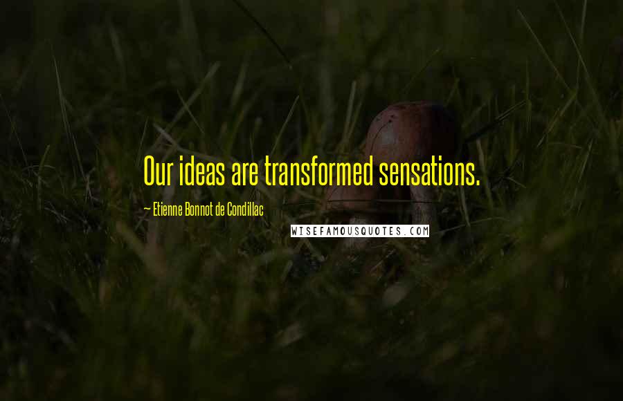 Etienne Bonnot De Condillac Quotes: Our ideas are transformed sensations.