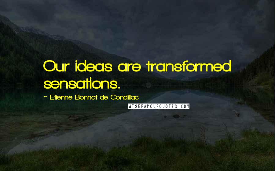 Etienne Bonnot De Condillac Quotes: Our ideas are transformed sensations.