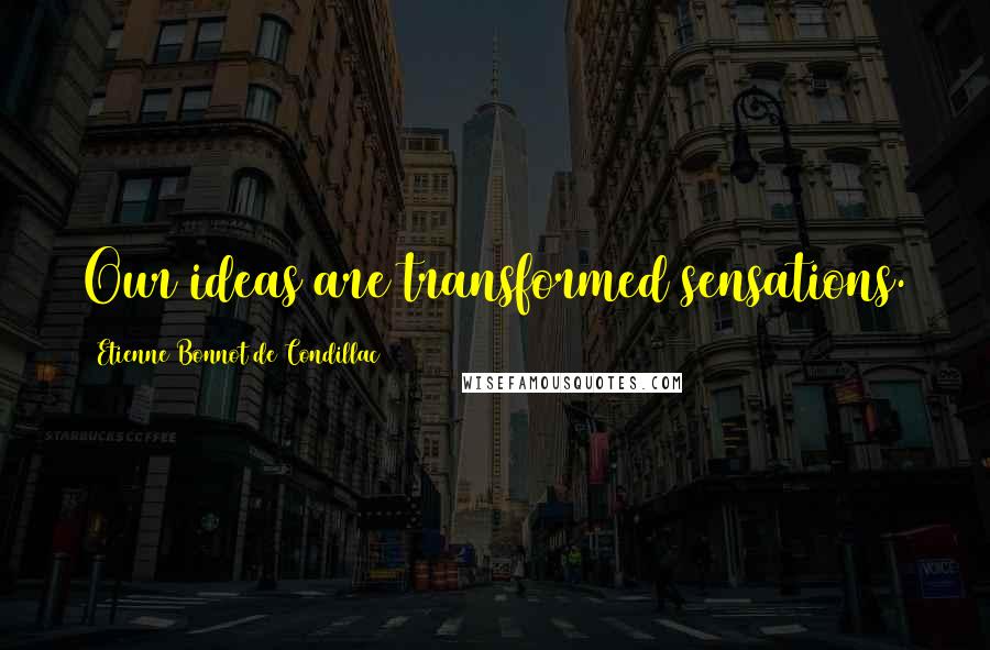 Etienne Bonnot De Condillac Quotes: Our ideas are transformed sensations.