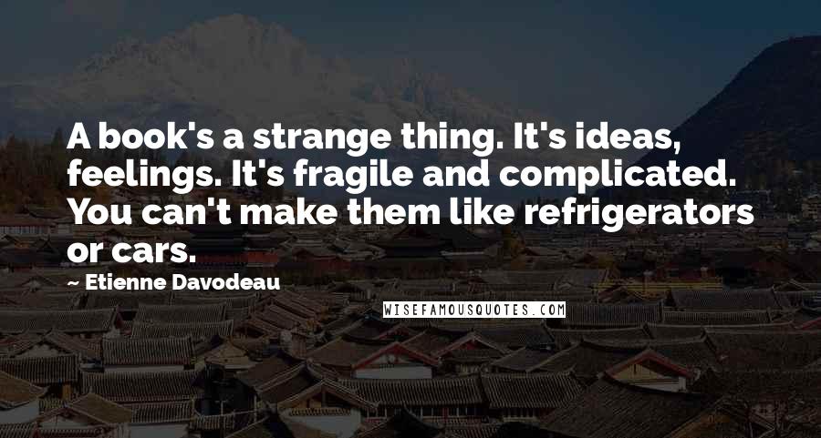 Etienne Davodeau Quotes: A book's a strange thing. It's ideas, feelings. It's fragile and complicated. You can't make them like refrigerators or cars.