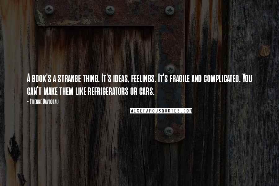 Etienne Davodeau Quotes: A book's a strange thing. It's ideas, feelings. It's fragile and complicated. You can't make them like refrigerators or cars.