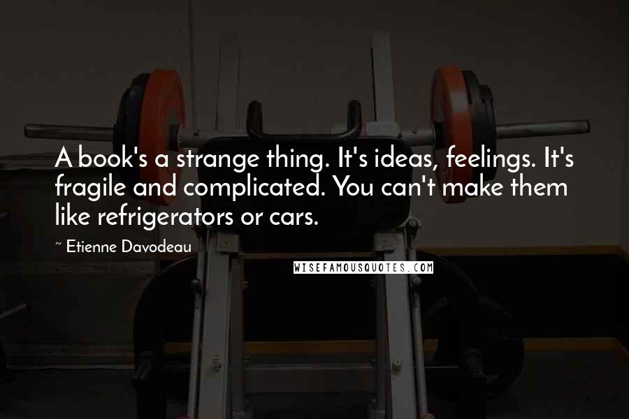 Etienne Davodeau Quotes: A book's a strange thing. It's ideas, feelings. It's fragile and complicated. You can't make them like refrigerators or cars.