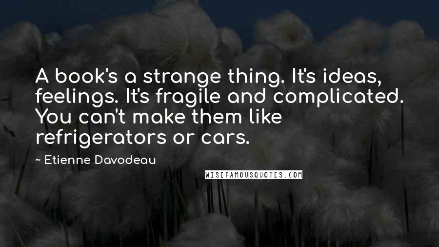 Etienne Davodeau Quotes: A book's a strange thing. It's ideas, feelings. It's fragile and complicated. You can't make them like refrigerators or cars.