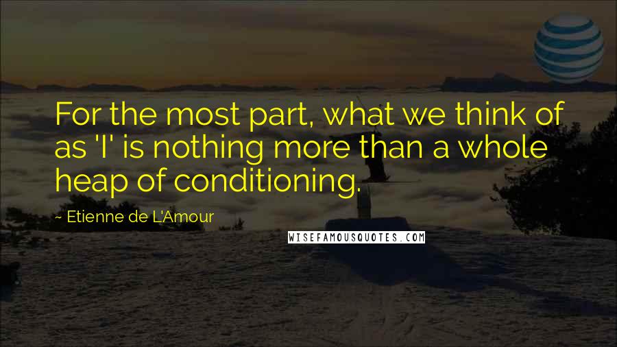 Etienne De L'Amour Quotes: For the most part, what we think of as 'I' is nothing more than a whole heap of conditioning.