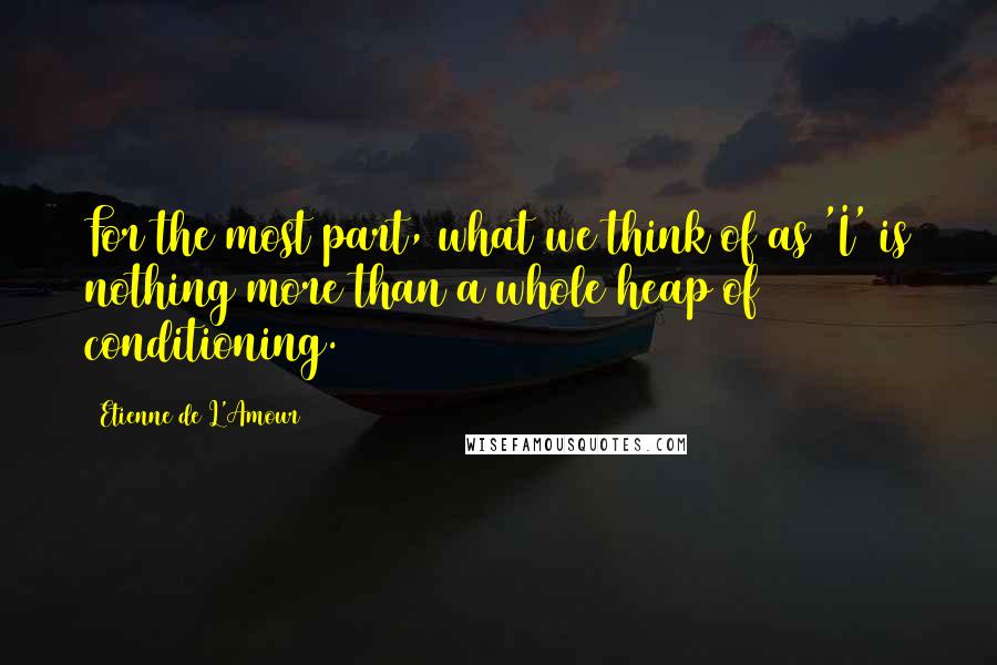 Etienne De L'Amour Quotes: For the most part, what we think of as 'I' is nothing more than a whole heap of conditioning.