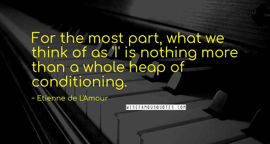 Etienne De L'Amour Quotes: For the most part, what we think of as 'I' is nothing more than a whole heap of conditioning.