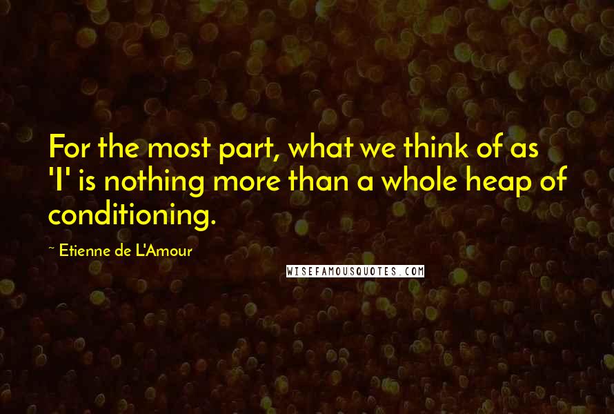 Etienne De L'Amour Quotes: For the most part, what we think of as 'I' is nothing more than a whole heap of conditioning.