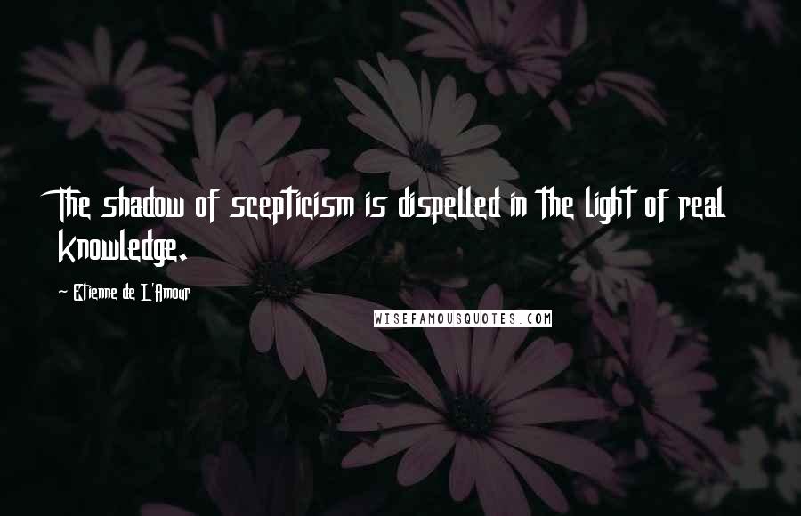 Etienne De L'Amour Quotes: The shadow of scepticism is dispelled in the light of real knowledge.