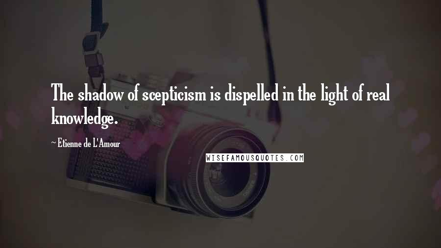 Etienne De L'Amour Quotes: The shadow of scepticism is dispelled in the light of real knowledge.