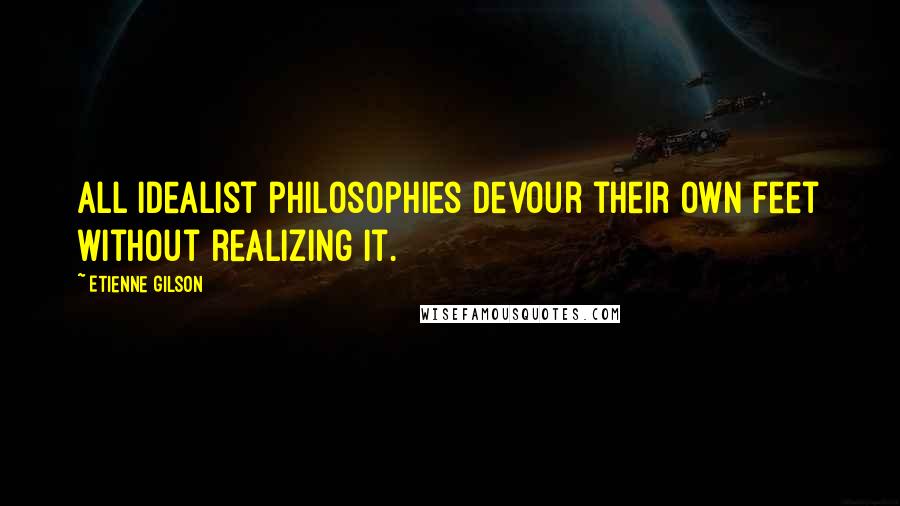 Etienne Gilson Quotes: all idealist philosophies devour their own feet without realizing it.