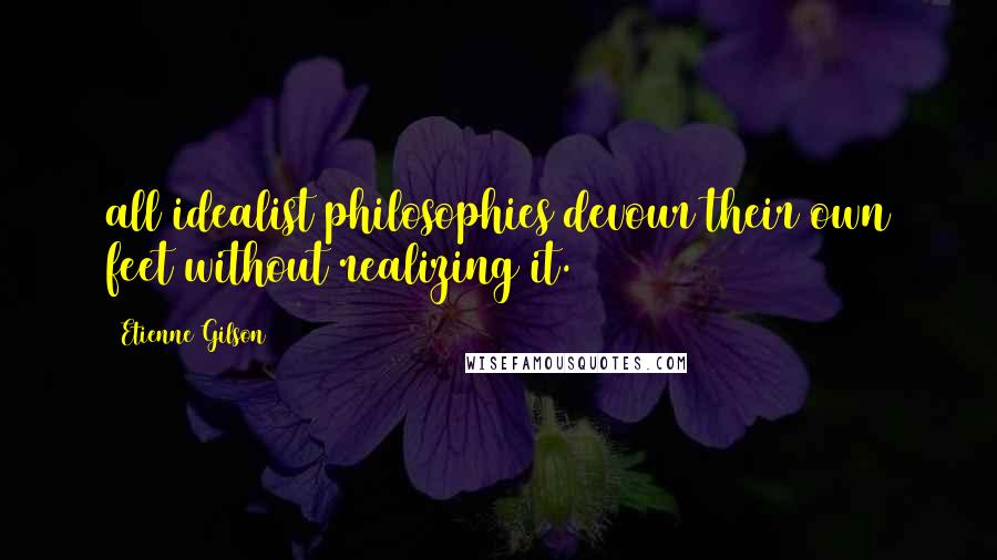 Etienne Gilson Quotes: all idealist philosophies devour their own feet without realizing it.