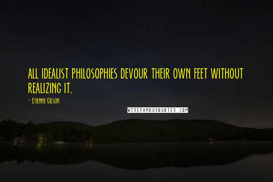 Etienne Gilson Quotes: all idealist philosophies devour their own feet without realizing it.