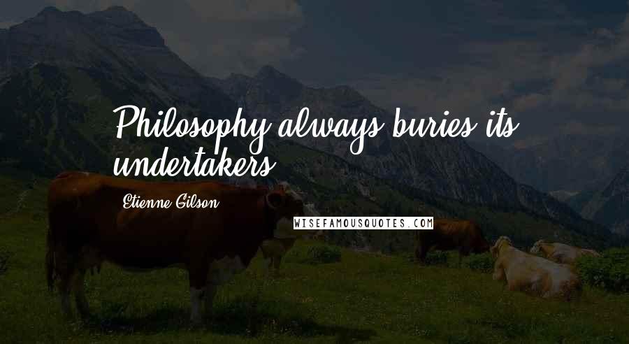 Etienne Gilson Quotes: Philosophy always buries its undertakers.