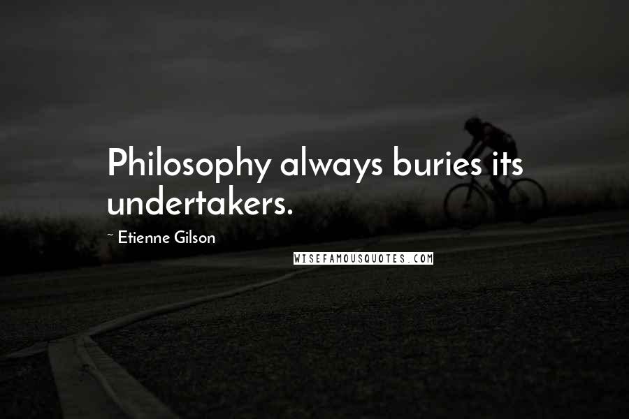 Etienne Gilson Quotes: Philosophy always buries its undertakers.