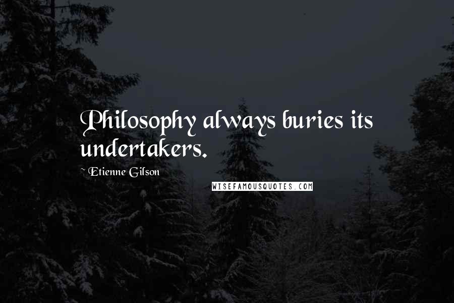 Etienne Gilson Quotes: Philosophy always buries its undertakers.