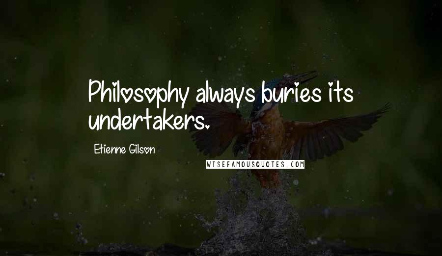 Etienne Gilson Quotes: Philosophy always buries its undertakers.