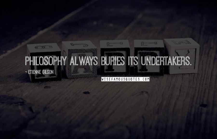 Etienne Gilson Quotes: Philosophy always buries its undertakers.