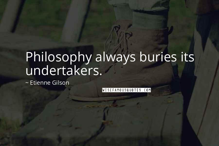 Etienne Gilson Quotes: Philosophy always buries its undertakers.