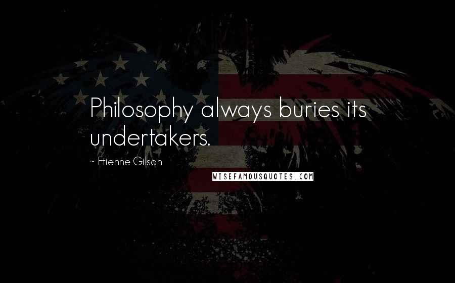 Etienne Gilson Quotes: Philosophy always buries its undertakers.