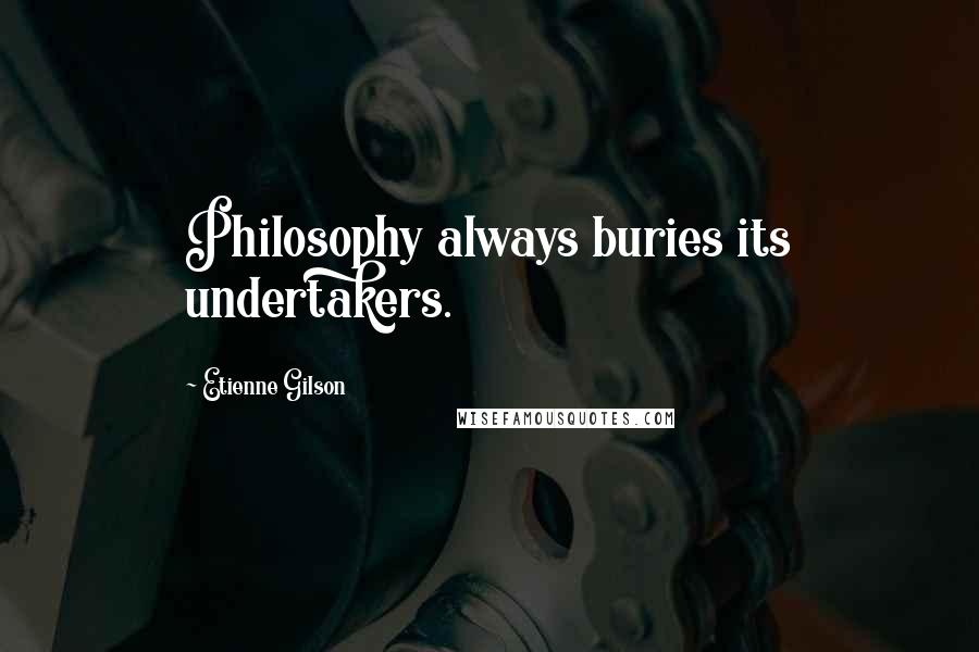 Etienne Gilson Quotes: Philosophy always buries its undertakers.