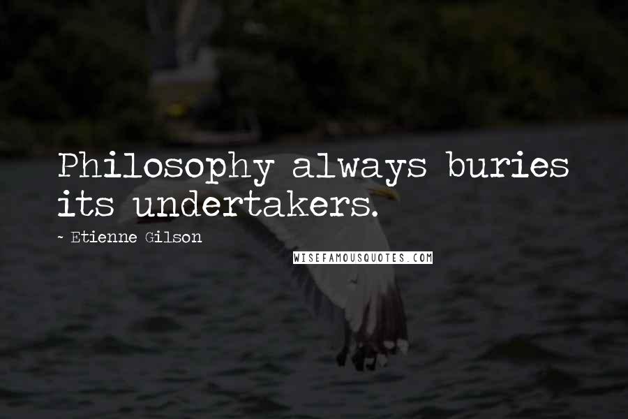 Etienne Gilson Quotes: Philosophy always buries its undertakers.