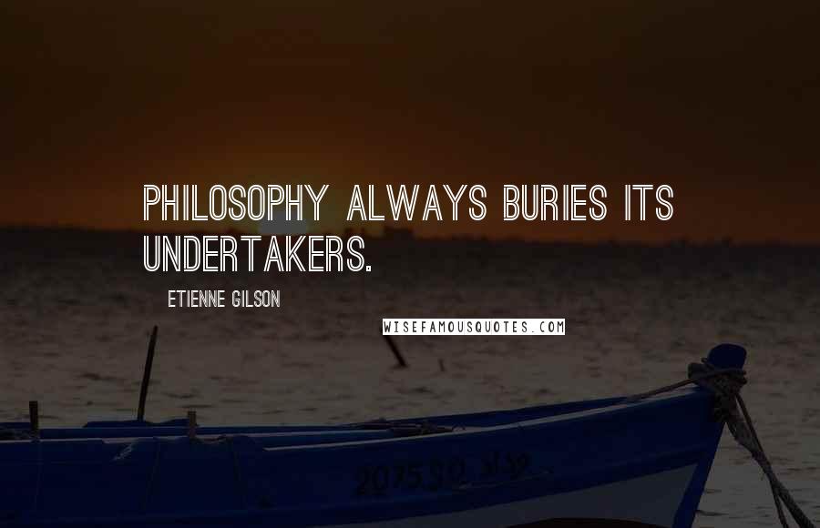 Etienne Gilson Quotes: Philosophy always buries its undertakers.