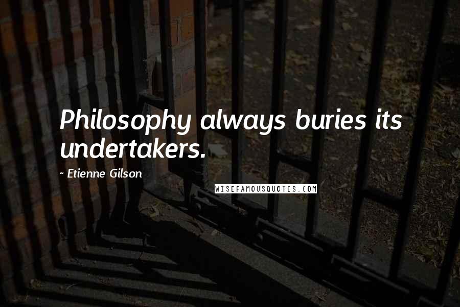 Etienne Gilson Quotes: Philosophy always buries its undertakers.