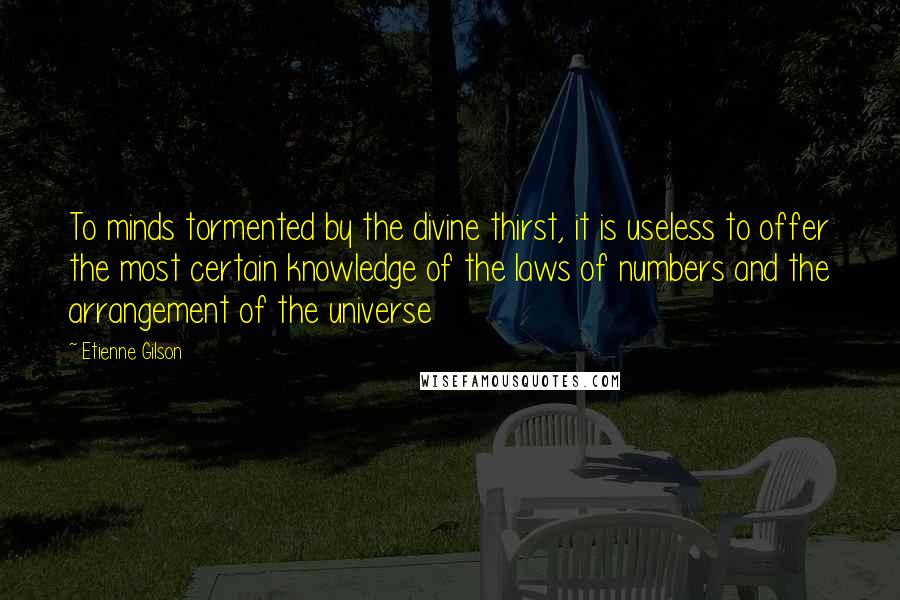 Etienne Gilson Quotes: To minds tormented by the divine thirst, it is useless to offer the most certain knowledge of the laws of numbers and the arrangement of the universe