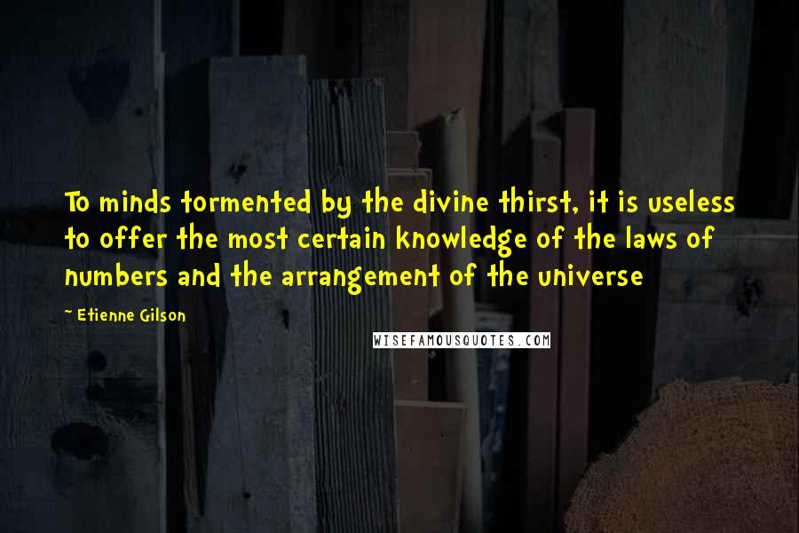 Etienne Gilson Quotes: To minds tormented by the divine thirst, it is useless to offer the most certain knowledge of the laws of numbers and the arrangement of the universe