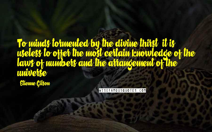 Etienne Gilson Quotes: To minds tormented by the divine thirst, it is useless to offer the most certain knowledge of the laws of numbers and the arrangement of the universe